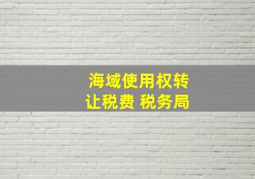 海域使用权转让税费 税务局